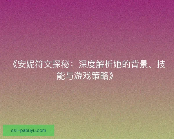 《安妮符文探秘：深度解析她的背景、技能与游戏策略》