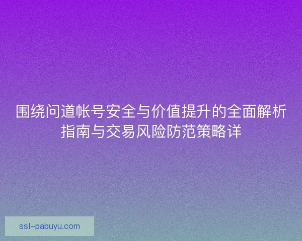围绕问道帐号安全与价值提升的全面解析指南与交易风险防范策略详