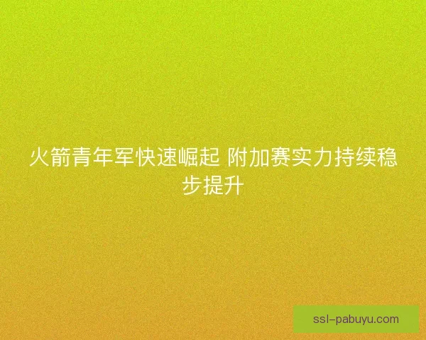 火箭青年军快速崛起 附加赛实力持续稳步提升