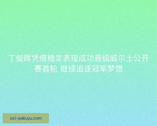 丁俊晖凭借稳定表现成功晋级威尔士公开赛首轮 继续追逐冠军梦想