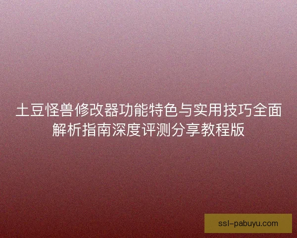 土豆怪兽修改器功能特色与实用技巧全面解析指南深度评测分享教程版