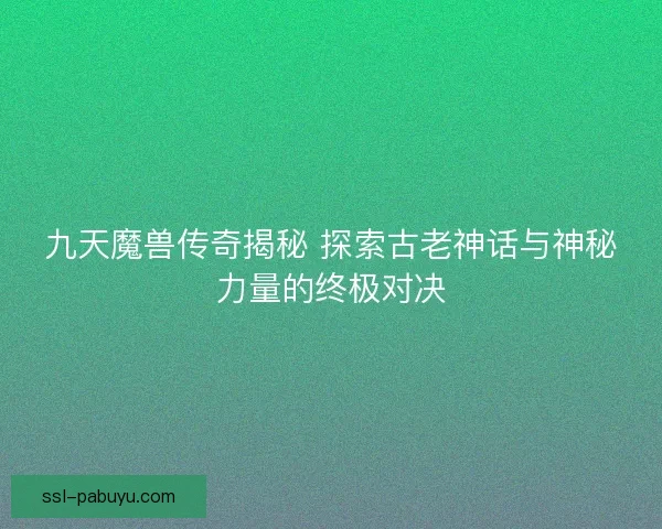 九天魔兽传奇揭秘 探索古老神话与神秘力量的终极对决